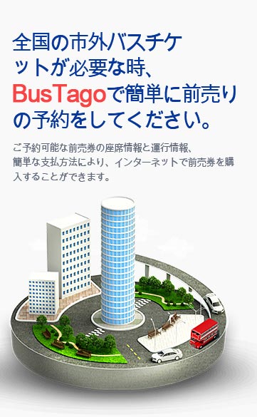 全国の市外バスチケットが必要な時、BusTagoで簡単に前売りの予約をしてください。