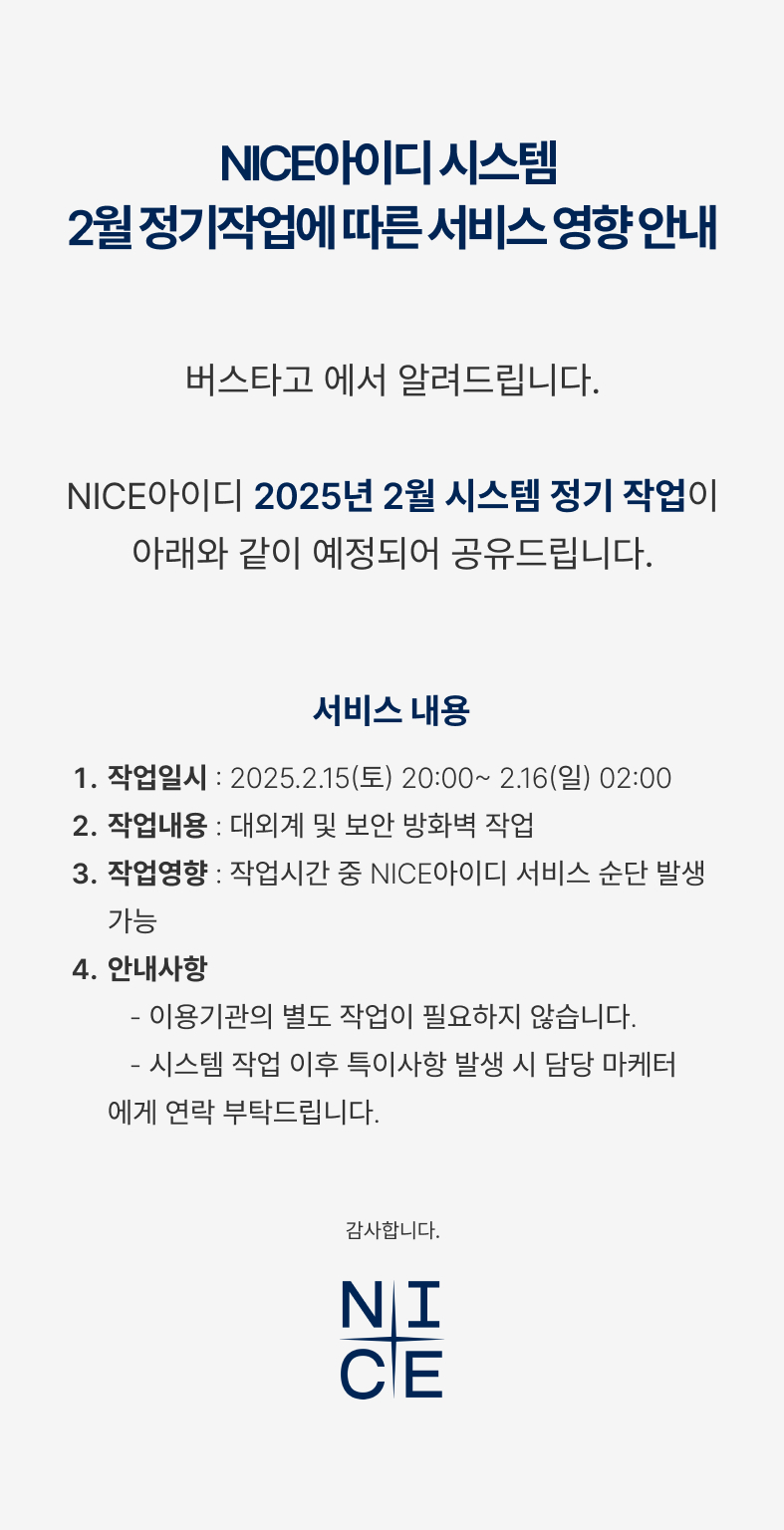 NICE아이디서비스 작업안내. 작업시간 2025년2월15일 토요일 20시 시작. 2월16일 일요일 02시 종료. 작업내용 NICE평가정보 시스템 정기 작업. 작업영향 작업시간 중 NICE아이디 전체서비스 순단 발생.